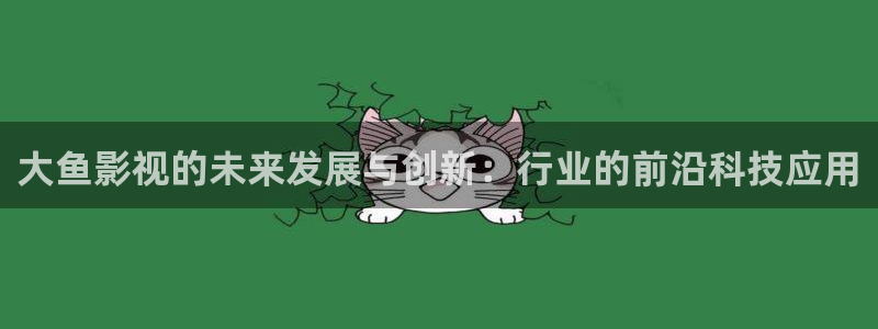 开封大地影院今日影讯：大鱼影视的未来发展与创新：行业的前沿科技应用