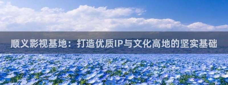百大拓基大地影院影讯：顺义影视基地：打造优质IP与文化高地的坚实基础